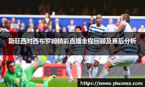斯旺西对西布罗姆精彩直播全程回顾及赛后分析